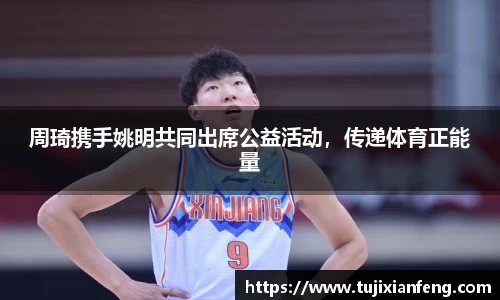周琦携手姚明共同出席公益活动，传递体育正能量
