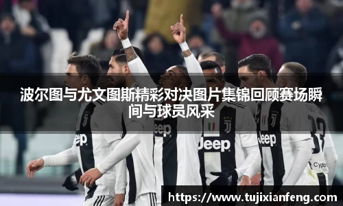 波尔图与尤文图斯精彩对决图片集锦回顾赛场瞬间与球员风采