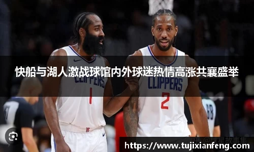 快船与湖人激战球馆内外球迷热情高涨共襄盛举