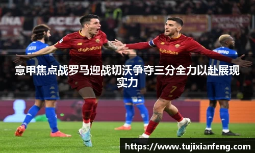 意甲焦点战罗马迎战切沃争夺三分全力以赴展现实力