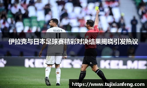 伊拉克与日本足球赛精彩对决结果揭晓引发热议