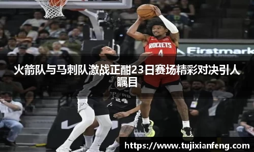 火箭队与马刺队激战正酣23日赛场精彩对决引人瞩目
