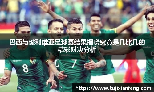 巴西与玻利维亚足球赛结果揭晓究竟是几比几的精彩对决分析