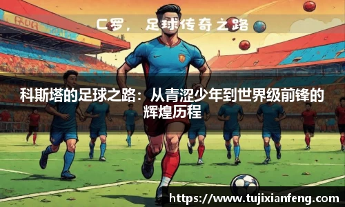科斯塔的足球之路：从青涩少年到世界级前锋的辉煌历程