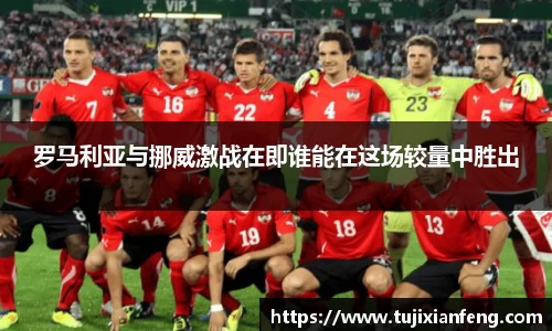 罗马利亚与挪威激战在即谁能在这场较量中胜出