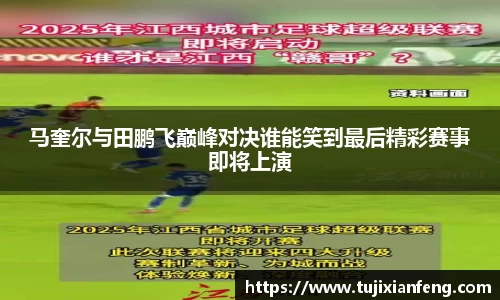 马奎尔与田鹏飞巅峰对决谁能笑到最后精彩赛事即将上演