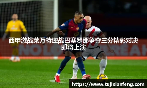 西甲激战莱万特迎战巴塞罗那争夺三分精彩对决即将上演