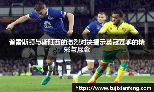 普雷斯顿与斯旺西的激烈对决揭示英冠赛季的精彩与悬念