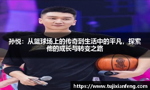 孙悦：从篮球场上的传奇到生活中的平凡，探索他的成长与转变之路